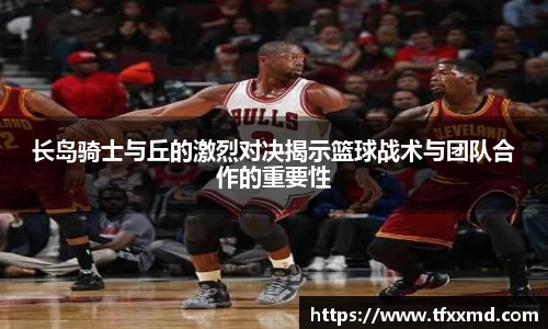 长岛骑士与丘的激烈对决揭示篮球战术与团队合作的重要性